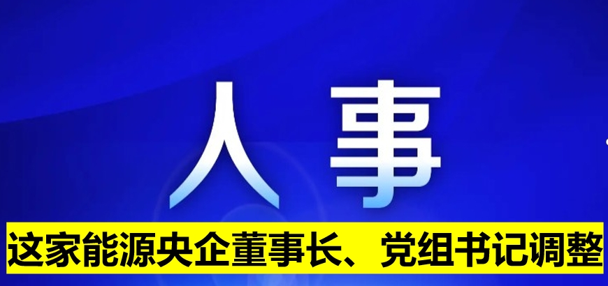 這家能源央企董事長、黨組書記調(diào)整